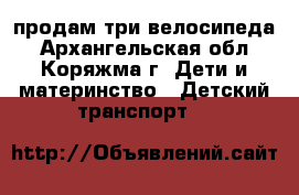 продам три велосипеда - Архангельская обл., Коряжма г. Дети и материнство » Детский транспорт   